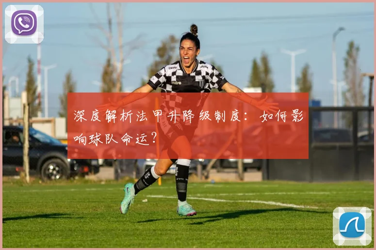 深度解析法甲升降级制度：如何影响球队命运？