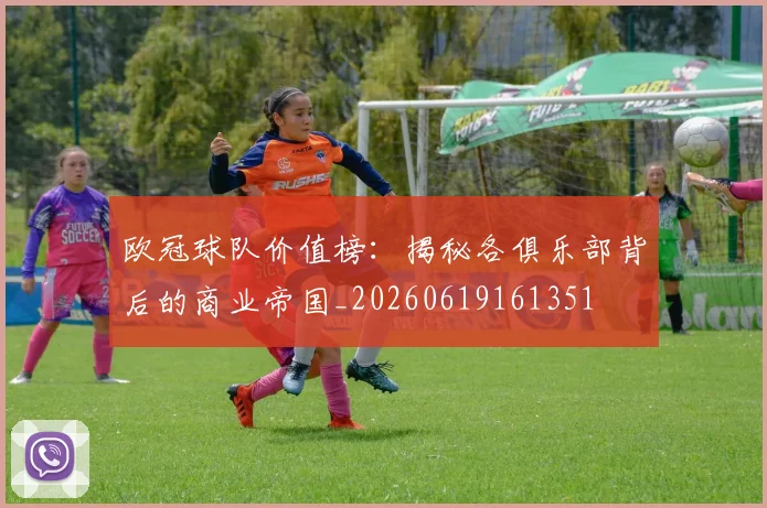 欧冠球队价值榜：揭秘各俱乐部背后的商业帝国_20260619161351