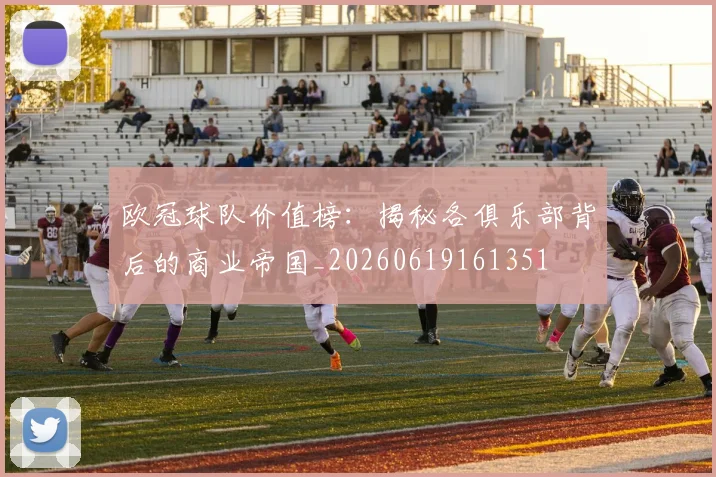 欧冠球队价值榜：揭秘各俱乐部背后的商业帝国_20260619161351