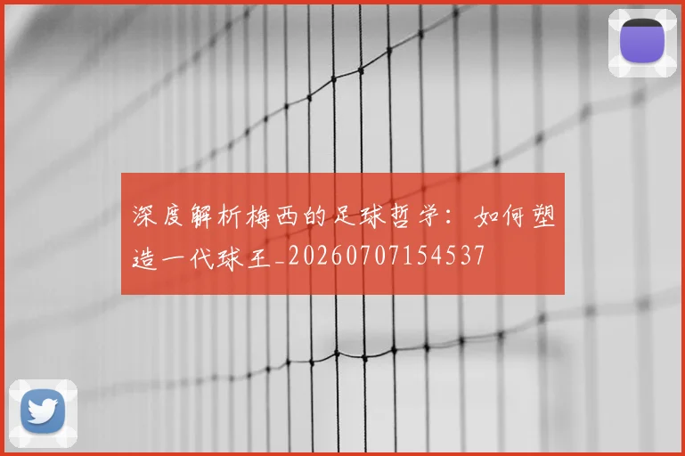 深度解析梅西的足球哲学：如何塑造一代球王_20260707154537